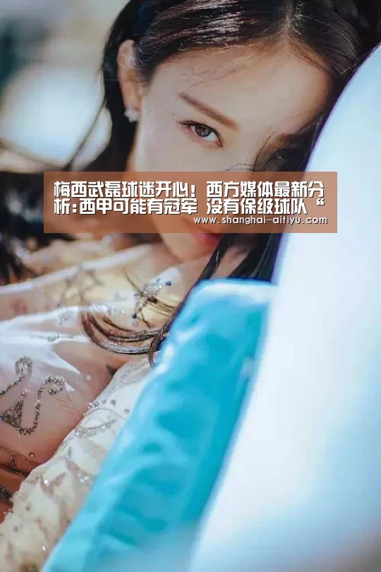 梅西武磊球迷开心!西方媒体最新分析:西甲可能有冠军 没有保级球队“爱体育直播”(图3) 爱体育app